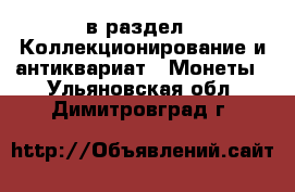 в раздел : Коллекционирование и антиквариат » Монеты . Ульяновская обл.,Димитровград г.